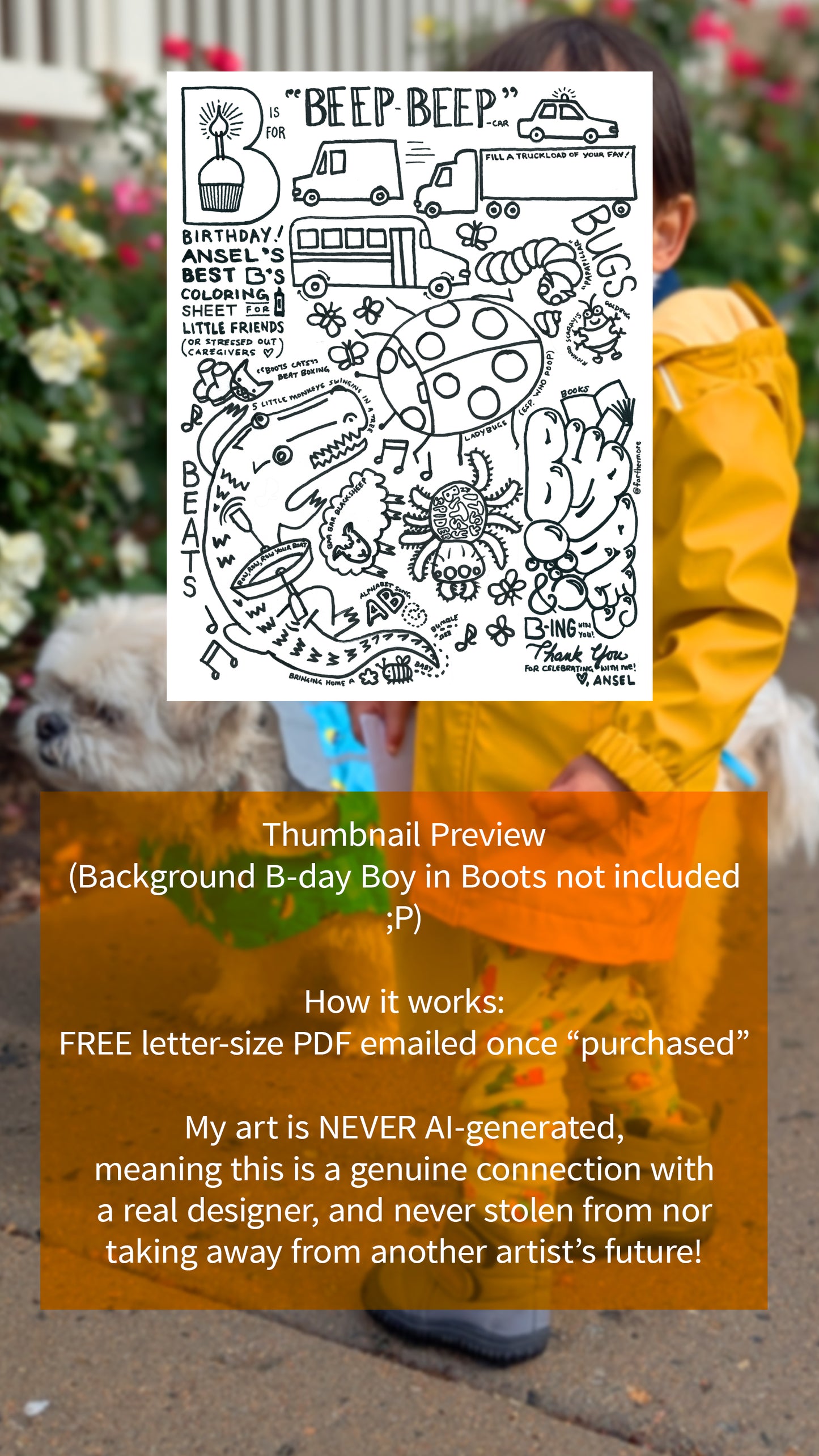 Small image of black and white coloring sheet over blurred photo of boy, whose face is covered, and his dog in rain jackets. Text over orange field says, "Thumbnail Preview (Background B-day Boy in Boots not included) How it works: free letter-size PDF emailed once "purchased" My art is NEVER AI-generated, meaning this is a genuine connection with a real designer, and never stolen from nor taking away from another artist's future!"