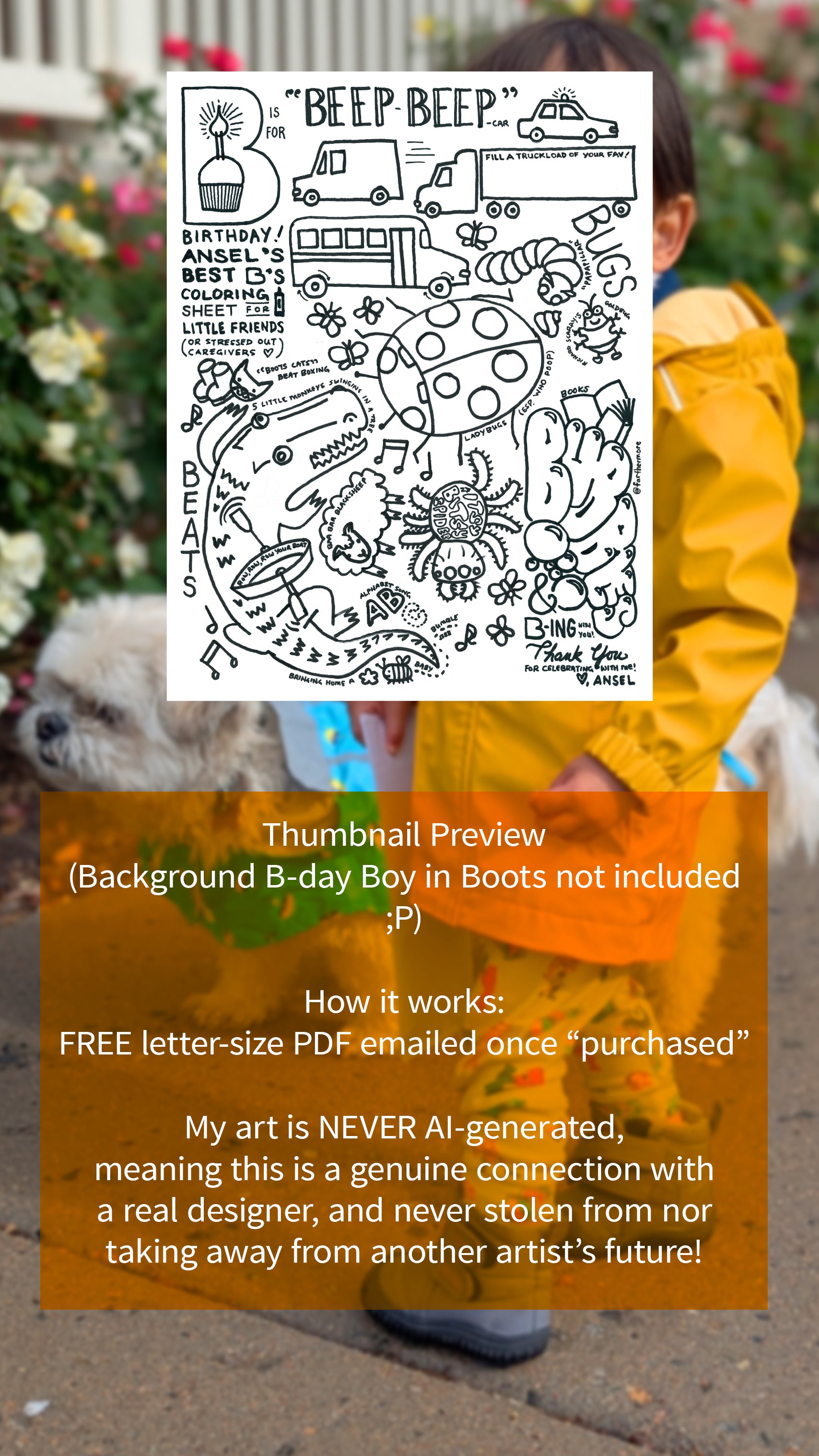 Small image of black and white coloring sheet over blurred photo of boy, whose face is covered, and his dog in rain jackets. Text over orange field says, "Thumbnail Preview (Background B-day Boy in Boots not included) How it works: free letter-size PDF emailed once "purchased" My art is NEVER AI-generated, meaning this is a genuine connection with a real designer, and never stolen from nor taking away from another artist's future!"
